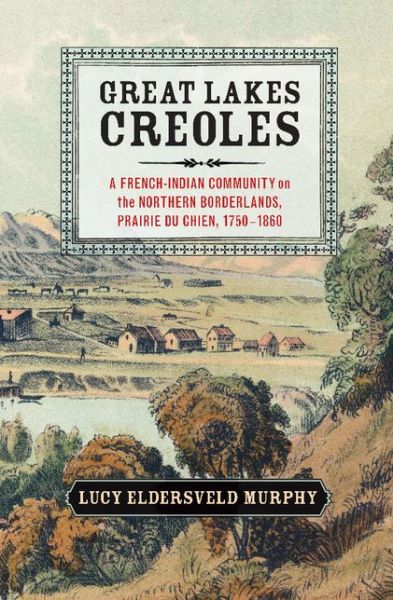 Cover for Murphy, Lucy Eldersveld (Ohio State University) · Great Lakes Creoles: A French-Indian Community on the Northern Borderlands, Prairie du Chien, 1750–1860 - Studies in North American Indian History (Paperback Book) (2014)