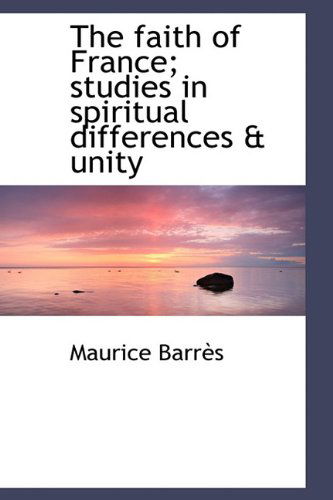 Cover for Maurice Barres · The Faith of France; Studies in Spiritual Differences &amp; Unity (Hardcover Book) (2009)