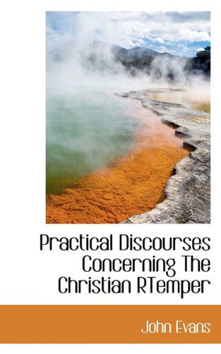 Practical Discourses Concerning the Christian Rtemper - John Evans - Books - BiblioLife - 9781117800745 - December 16, 2009