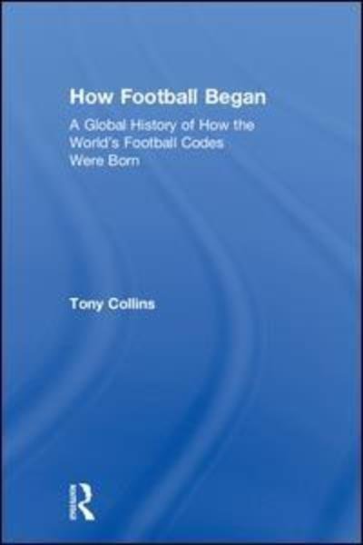 Cover for Tony Collins · How Football Began: A Global History of How the World's Football Codes Were Born (Gebundenes Buch) (2018)