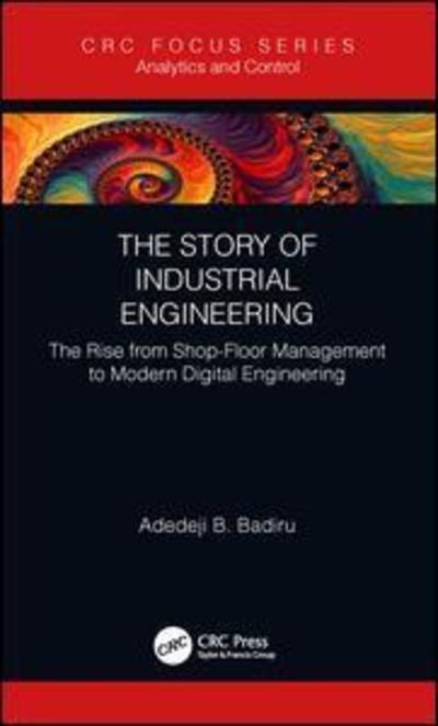 Cover for Badiru, Adedeji B. (Air Force Institute of Technology, Dayton, Ohio, USA) · The Story of Industrial Engineering: The Rise from Shop-Floor Management to Modern Digital Engineering - Analytics and Control (Hardcover Book) (2018)