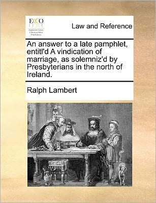 An Answer to a Late Pamphlet, Entitl'd a Vindication of Marriage, As Solemniz'd by Presbyterians in the North of Ireland. - Ralph Lambert - Bøger - Gale ECCO, Print Editions - 9781140695745 - 27. maj 2010
