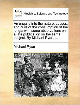 Cover for Michael Ryan · An Enquiry into the Nature, Causes, and Cure of the Consumption of the Lungs: with Some Observations on a Late Publication on the Same Subject. by Mi (Paperback Book) (2010)