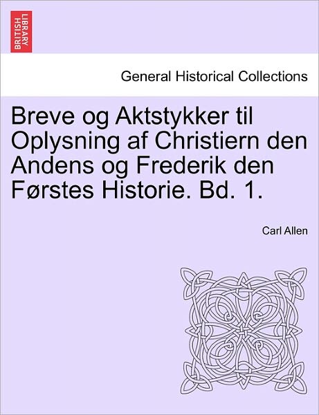 Breve og Aktstykker til Oplysning af Christiern den Andens og Frederik den Forstes Historie. Bd. 1. - Carl Allen - Bøger - British Library, Historical Print Editio - 9781241464745 - 25. marts 2011