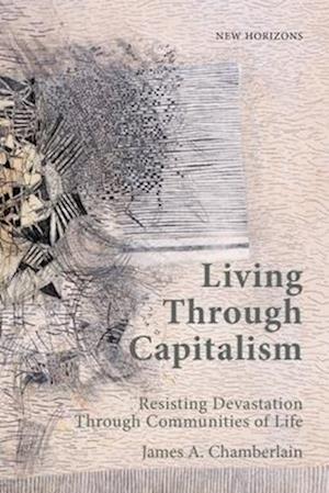 Cover for James A. Chamberlain · Living Through Capitalism: Resisting Devastation Through Communities of Life - New Horizons (Hardcover Book) (2025)