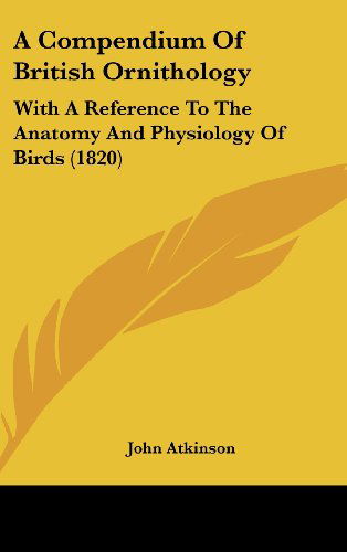 Cover for John Atkinson · A Compendium of British Ornithology: with a Reference to the Anatomy and Physiology of Birds (1820) (Hardcover Book) (2008)