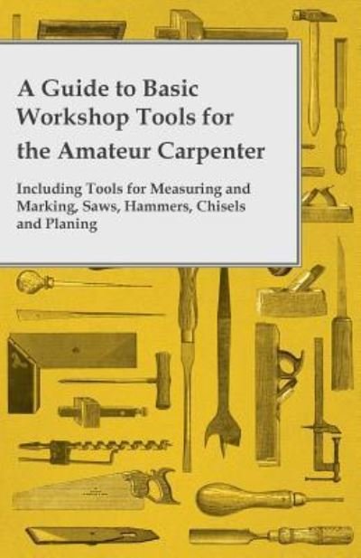 Cover for Anon. · A Guide to Basic Workshop Tools for the Amateur Carpenter - Including Tools for Measuring and Marking, Saws, Hammers, Chisels and Planning (Paperback Bog) (2014)