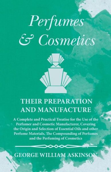 Cover for George William Askinson · Perfumes and Cosmetics their Preparation and Manufacture - A Complete and Practical Treatise for the Use of the Perfumer and Cosmetic Manufacturer, Covering the Origin and Selection of Essential Oils and other Perfume Materials, The Compounding of Perfume (Paperback Book) (2016)