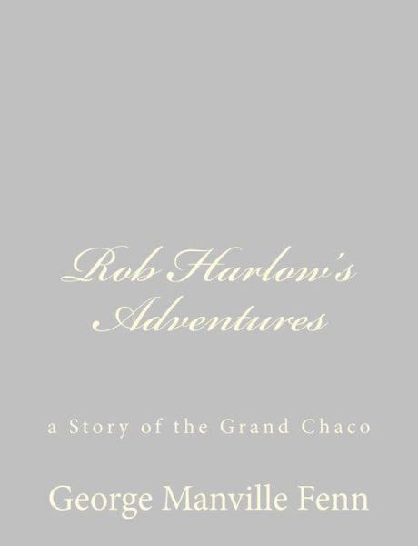 Rob Harlow's Adventures: a Story of the Grand Chaco - George Manville Fenn - Books - CreateSpace Independent Publishing Platf - 9781484043745 - April 5, 2013