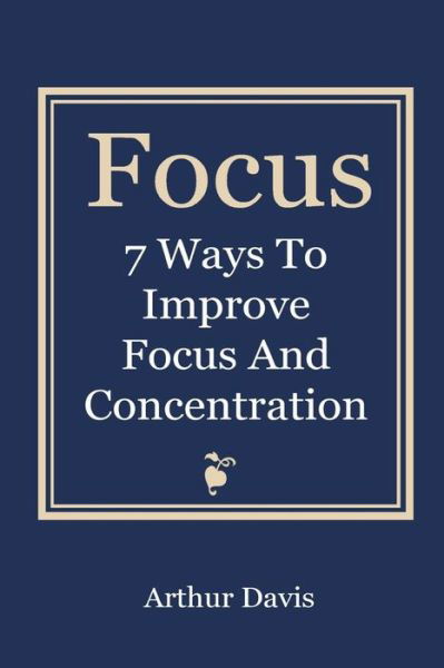 Focus: 7 Ways to Improve Focus and Concentration - Arthur Davis - Kirjat - Createspace - 9781493698745 - torstai 7. marraskuuta 2013