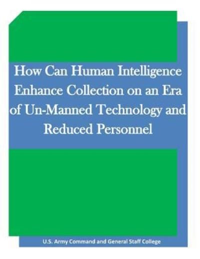 Cover for United States Army Command and General S · How Can Human Intelligence Enhance Collection on an Era of Un-Manned Technology and Reduced Personnel (Paperback Book) (2015)