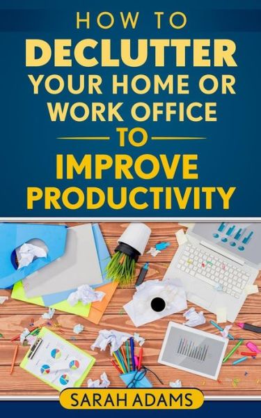 Cover for Sarah Adams · How to Declutter Your Home or Work Office to Improve Productivity (Paperback Book) (2017)