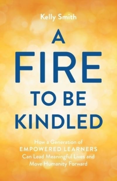 Cover for Kelly Smith · A Fire to Be Kindled: How a Generation of Empowered Learners Can Lead Meaningful Lives and Move Humanity Forward (Paperback Book) (2023)