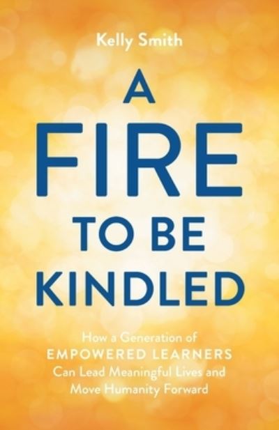 Cover for Kelly Smith · A Fire to Be Kindled: How a Generation of Empowered Learners Can Lead Meaningful Lives and Move Humanity Forward (Pocketbok) (2023)