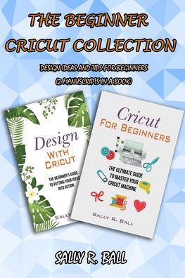 Cover for Sally R Ball · The Beginner Cricut Collection: Design Ideas And Tips For Beginners (2 Manuscripts In A Book) (Paperback Book) (2020)