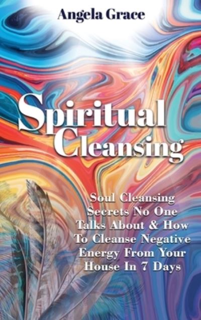 Cover for Angela Grace · Spiritual Cleansing Soul Cleansing Secrets No One Talks About &amp; How To Cleanse Negative Energy From Your House In 7 Days (Hardcover Book) (2020)