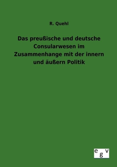 Cover for R Quehl · Das preussische und deutsche Consularwesen im Zusammenhange mit der innern und aussern Politik (Pocketbok) [German edition] (2013)