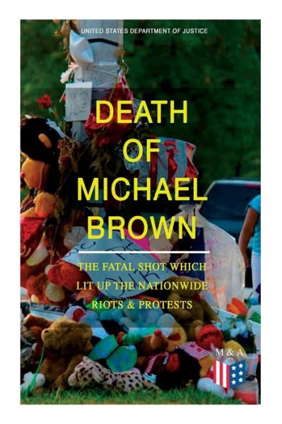 Cover for United States Department of Justice · Death of Michael Brown - The Fatal Shot Which Lit Up the Nationwide Riots &amp; Protests: Complete Investigations of the Shooting and the Ferguson Policing Practices: Constitutional Violations, Racial Discrimination, Forensic Evidence, Witness Accounts and Le (Taschenbuch) (2019)