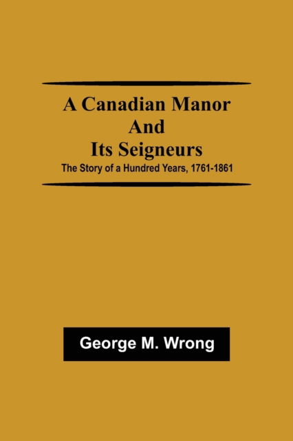 Cover for George M Wrong · A Canadian Manor and Its Seigneurs; The Story of a Hundred Years, 1761-1861 (Paperback Book) (2021)