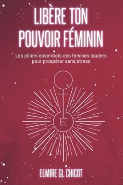 Cover for Elmire Gl Chicot · Libere ton pouvoir feminin: Les piliers essentiels des femmes leaders pour prosperer sans stress (Paperback Book) (2021)