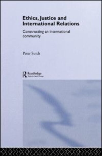 Ethics, Justice and International Relations: Constructing an International Community - Routledge Advances in International Relations and Global Politics - Sutch, Peter (Cardiff University, UK) - Książki - Taylor & Francis Ltd - 9780415232746 - 19 kwietnia 2001