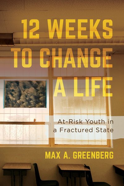 Twelve Weeks to Change a Life: At-Risk Youth in a Fractured State - Max A. Greenberg - Kirjat - University of California Press - 9780520297746 - tiistai 12. helmikuuta 2019