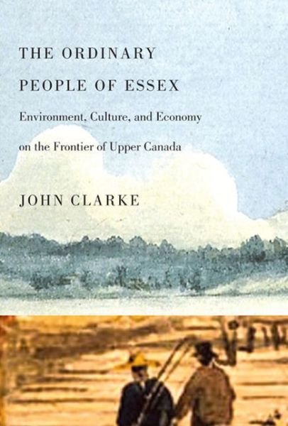 The Ordinary People of Essex: Environment, Culture, and Economy on the Frontier of Upper Canada - Carleton Library Series - John Clarke - Bücher - McGill-Queen's University Press - 9780773536746 - 23. November 2010