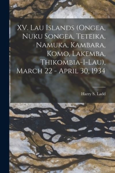 Cover for Harry S (Harry Stephen) 1899- Ladd · XV. Lau Islands (Ongea, Nuku Songea, Teteika, Namuka, Kambara, Komo, Lakemba, Thikombia-i-lau), March 22 - April 30, 1934 (Paperback Book) (2021)