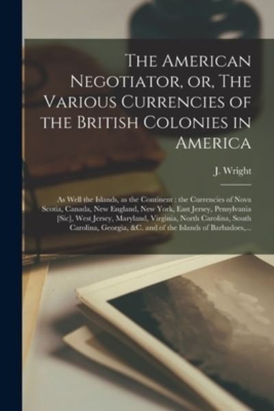 The American Negotiator, or, The Various Currencies of the British Colonies in America; as Well the Islands, as the Continent [microform]: the Currencies of Nova Scotia, Canada, New England, New York, East Jersey, Pensylvania [sic], West Jersey, ... - J (John) Fl 1761-1765 Wright - Bøger - Legare Street Press - 9781015338746 - 10. september 2021