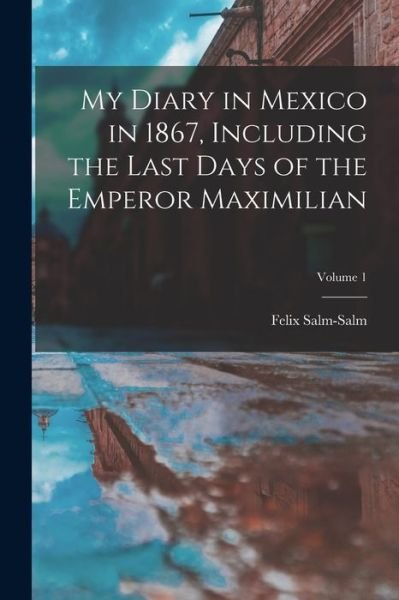 Cover for Felix Salm-Salm · My Diary in Mexico in 1867, Including the Last Days of the Emperor Maximilian; Volume 1 (Book) (2022)