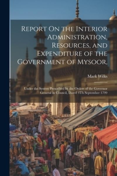 Cover for Mark Wilks · Report on the Interior Administration, Resources, and Expenditure of the Government of Mysoor, (Book) (2023)