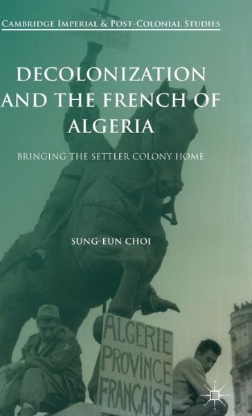 Cover for Sung-Eun Choi · Decolonization and the French of Algeria: Bringing the Settler Colony Home - Cambridge Imperial and Post-Colonial Studies (Hardcover Book) [1st ed. 2016 edition] (2015)
