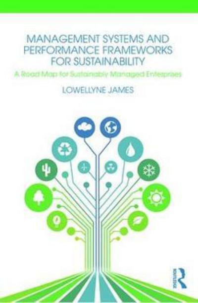 Cover for James, Lowellyne (Aberdeen Business School, Robert Gordon University, UK) · Management Systems and Performance Frameworks for Sustainability: A Road Map for Sustainably Managed Enterprises (Paperback Book) (2018)