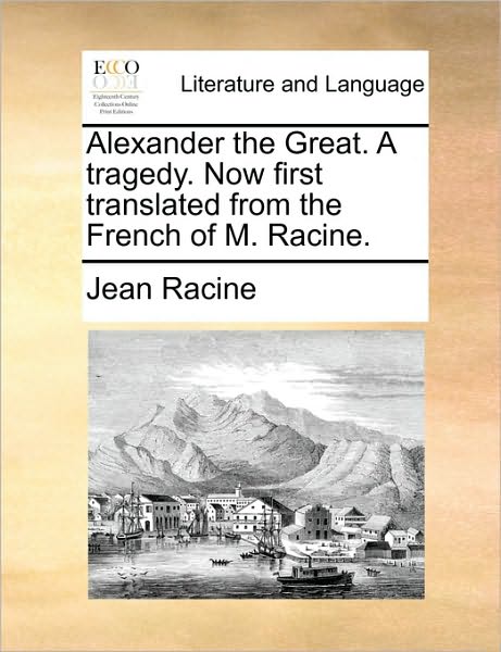 Cover for Jean Baptiste Racine · Alexander the Great. a Tragedy. Now First Translated from the French of M. Racine. (Paperback Book) (2010)