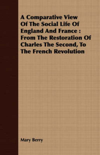 A Comparative View of the Social Life of England and France: from the Restoration of Charles the Second, to the French Revolution - Mary Berry - Books - Cook Press - 9781409700746 - May 19, 2008