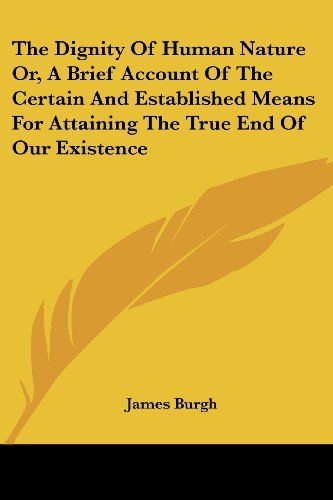 Cover for James Burgh · The Dignity of Human Nature Or, a Brief Account of the Certain and Established Means for Attaining the True End of Our Existence (Paperback Book) (2007)