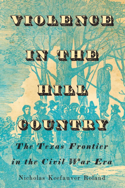 Nicholas Keefauver Roland · Violence in the Hill Country: The Texas Frontier in the Civil War Era (Paperback Book) (2024)