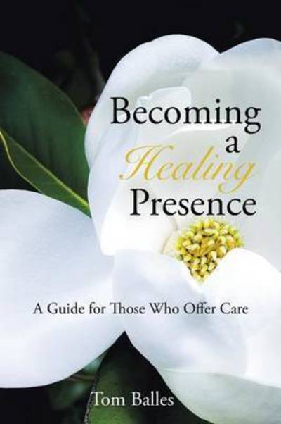 Cover for Tom Balles · Becoming a Healing Presence: a Guide for Those Who Offer Care (Paperback Book) (2015)