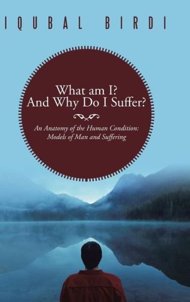 Cover for Iqubal Birdi · What Am I? and Why Do I Suffer?: an Anatomy of the Human Condition: Models of Man and Suffering (Inbunden Bok) (2013)