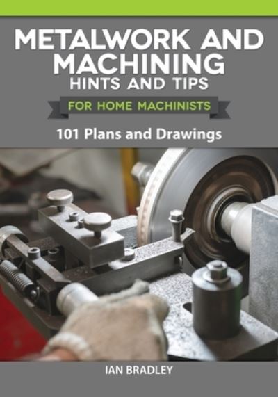 Cover for Ian Bradley · Metalwork and Machining Hints and Tips for Home Machinists 101 Plans and Drawings  Beginners' Resource - Helpful Advice, Instructions, and Explanations of Tools and Techniques (Paperback Book) (2021)