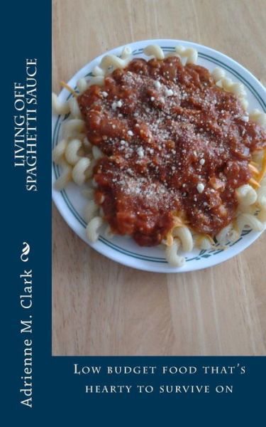 Living off Spaghetti Sauce: Low Budget Food That's Hearty to Survive on - Adrienne M Clark - Bücher - Createspace - 9781497479746 - 28. März 2014