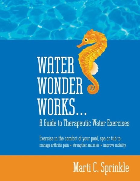 Cover for Marti C. Sprinkle · Water Wonder Works: a Guide to Therapeutic Water Exercises to Manage Arthritis Pain, Strengthen Muscles and Improve Mobility (Paperback Book) (2013)
