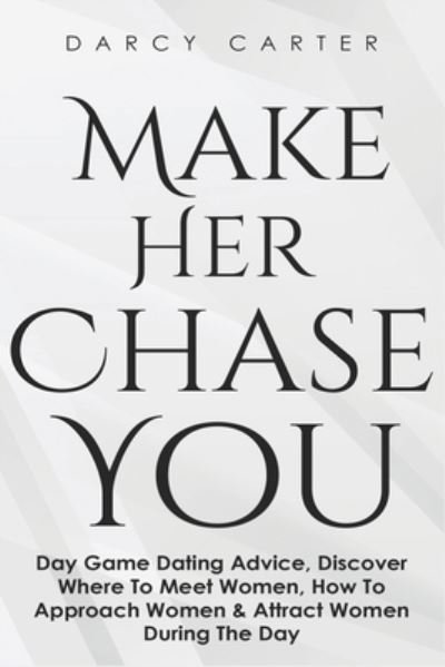 Cover for Carter Darcy Carter · Make Her Chase You: Day Game Dating Advice, Discover Where To Meet Women, How To Approach Women &amp; Attract Women During The Day (Pocketbok) (2020)