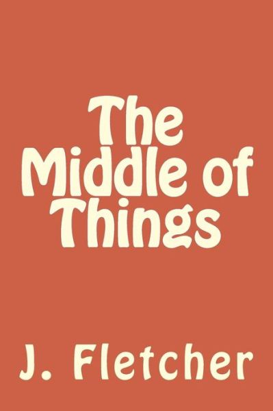 The Middle of Things - J S Fletcher - Books - Createspace Independent Publishing Platf - 9781985198746 - February 9, 2018