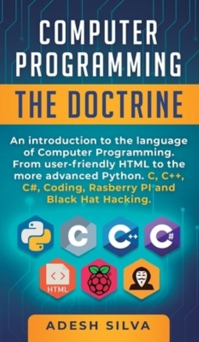 Computer Programming The Doctrine : An introduction to the language of computer programming. From user-friendly HTML to the more advanced Python. C, C++,C#, Coding, Rasberry PI and Black Hat Hacking - Adesh Silva - Bøker - Adesh Silva - 9781999256746 - 23. oktober 2019