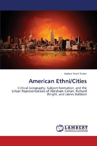 American Ethni / Cities: Critical Geography, Subject Formation, and the Urban Representations of Abraham Cahan, Richard Wright, and James Baldwin - Joshua Scott Stone - Kirjat - LAP LAMBERT Academic Publishing - 9783659329746 - maanantai 18. helmikuuta 2013