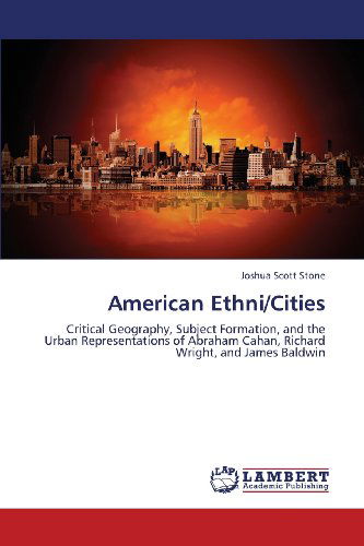 American Ethni / Cities: Critical Geography, Subject Formation, and the Urban Representations of Abraham Cahan, Richard Wright, and James Baldwin - Joshua Scott Stone - Libros - LAP LAMBERT Academic Publishing - 9783659329746 - 18 de febrero de 2013