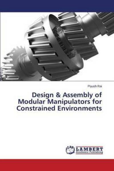 Cover for Rai Piyush · Design &amp; Assembly of Modular Manipulators for Constrained Environments (Paperback Book) (2014)