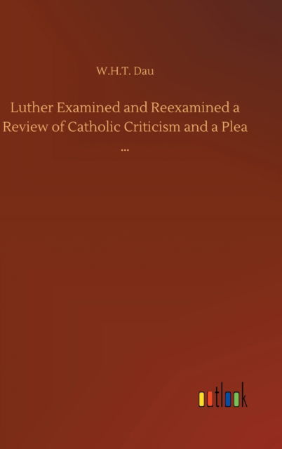 Cover for W H T Dau · Luther Examined and Reexamined a Review of Catholic Criticism and a Plea ... (Hardcover Book) (2020)