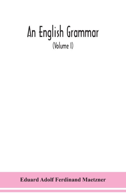 Cover for Eduard Adolf Ferdinand Maetzner · An English grammar; methodical, analytical, and historical. With a treatise on the orthography, prosody, inflections and syntax of the English tongue; and numerous authorities cited in order of historical development (Volume I) (Paperback Bog) (2020)